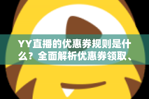 YY直播的优惠券规则是什么?全面解析优惠券领取、使用与避坑指南 YY直播的优惠券规则是什么?全面解析优惠券领取、使用与避坑指南