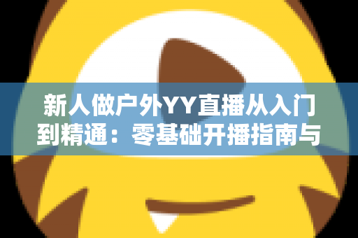 新人做户外YY直播从入门到精通:零基础开播指南与涨粉变现全攻略 新人做户外YY直播从入门到精通:零基础开播指南与涨粉变现全攻略