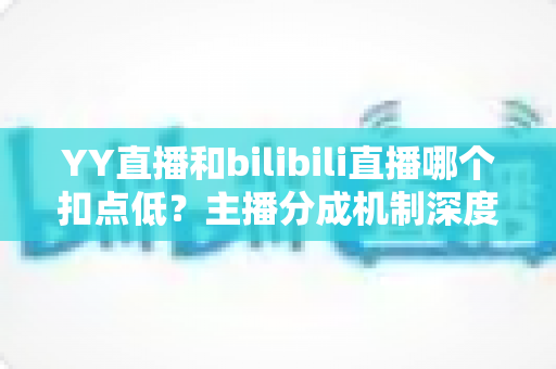 YY直播和bilibili直播哪个扣点低?主播分成机制深度对比与选平台实战指南 YY直播和bilibili直播哪个扣点低?主播分成机制深度对比与选平台实战指南