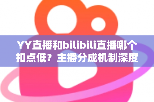YY直播和bilibili直播哪个扣点低?主播分成机制深度对比与选平台实战指南 YY直播和bilibili直播哪个扣点低?主播分成机制深度对比与选平台实战指南