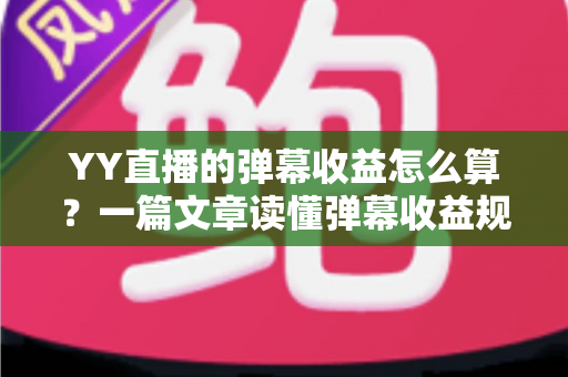 YY直播的弹幕收益怎么算?一篇文章读懂弹幕收益规则、分成比例与提升技巧 YY直播的弹幕收益怎么算?一篇文章读懂弹幕收益规则、分成比例与提升技巧
