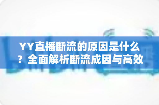 YY直播断流的原因是什么？全面解析断流成因与高效解决方案