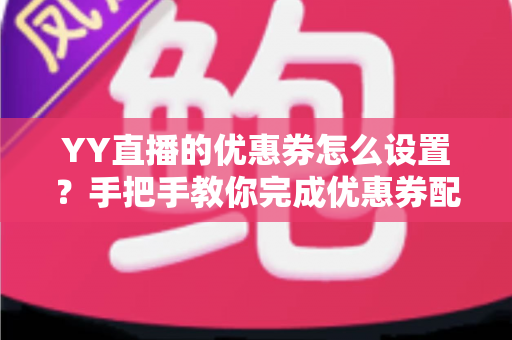 YY直播的优惠券怎么设置？手把手教你完成优惠券配置，快速提升直播间人气与转化率
