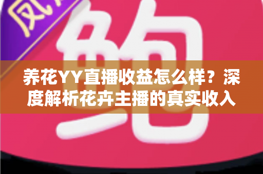 养花YY直播收益怎么样?深度解析花卉主播的真实收入水平与赚钱技巧 养花YY直播收益怎么样?深度解析花卉主播的真实收入水平与赚钱技巧