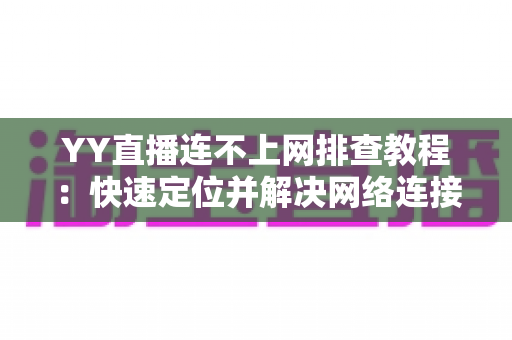 YY直播连不上网排查教程:快速定位并解决网络连接问题的实用指南 YY直播连不上网排查教程:快速定位并解决网络连接问题的实用指南