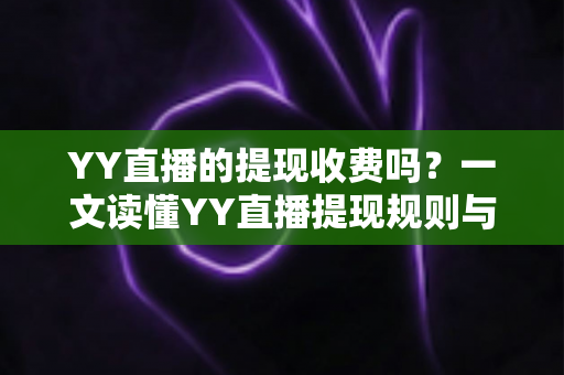 YY直播的提现收费吗？一文读懂YY直播提现规则与费用明细，主播必看避坑指南