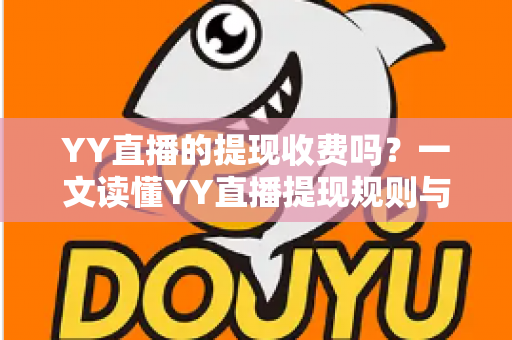 YY直播的提现收费吗？一文读懂YY直播提现规则与费用明细，主播必看避坑指南