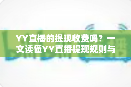 YY直播的提现收费吗？一文读懂YY直播提现规则与费用明细，主播必看避坑指南