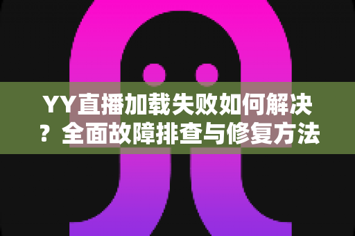 YY直播加载失败如何解决?全面故障排查与修复方法一学就会 YY直播加载失败如何解决?全面故障排查与修复方法一学就会