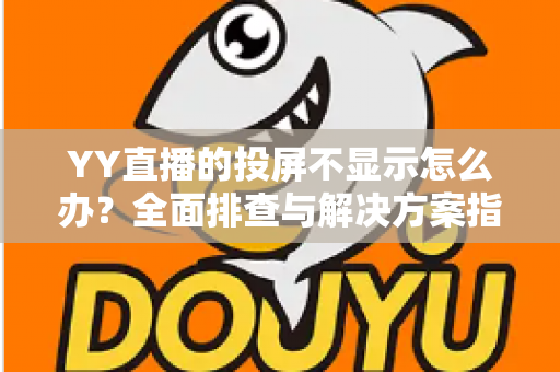 YY直播的投屏不显示怎么办?全面排查与解决方案指南,助你快速恢复大屏观看体验 YY直播的投屏不显示怎么办?全面排查与解决方案指南,助你快速恢复大屏观看体验