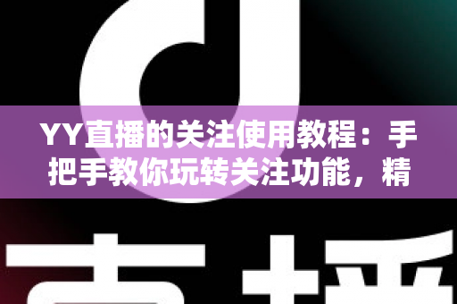 YY直播的关注使用教程:手把手教你玩转关注功能,精彩直播一个不落 YY直播的关注使用教程:手把手教你玩转关注功能,精彩直播一个不落