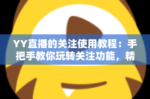 YY直播的关注使用教程:手把手教你玩转关注功能,精彩直播一个不落 YY直播的关注使用教程:手把手教你玩转关注功能,精彩直播一个不落