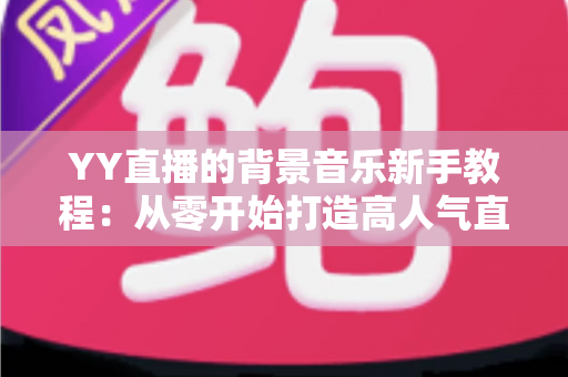 YY直播的背景音乐新手教程:从零开始打造高人气直播间氛围指南 YY直播的背景音乐新手教程:从零开始打造高人气直播间氛围指南