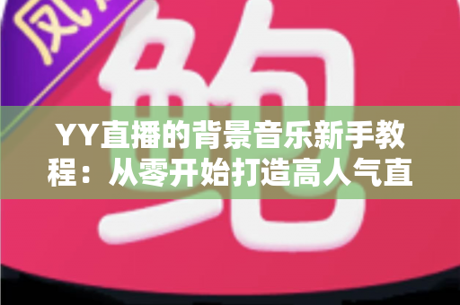 YY直播的背景音乐新手教程:从零开始打造高人气直播间氛围指南 YY直播的背景音乐新手教程:从零开始打造高人气直播间氛围指南