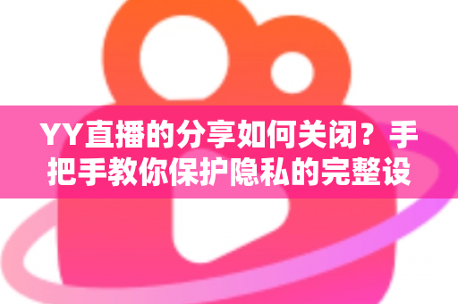 YY直播的分享如何关闭?手把手教你保护隐私的完整设置指南 YY直播的分享如何关闭?手把手教你保护隐私的完整设置指南