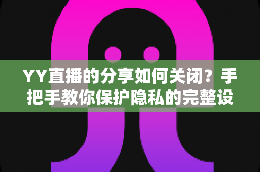 YY直播的分享如何关闭？手把手教你保护隐私的完整设置指南