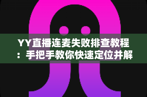 YY直播连麦失败排查教程:手把手教你快速定位并解决连麦难题 YY直播连麦失败排查教程:手把手教你快速定位并解决连麦难题