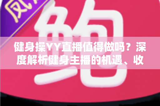 健身操YY直播值得做吗？深度解析健身主播的机遇、收益与发展前景