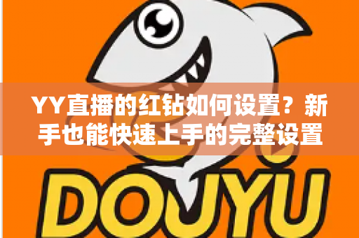 YY直播的红钻如何设置?新手也能快速上手的完整设置指南 YY直播的红钻如何设置?新手也能快速上手的完整设置指南
