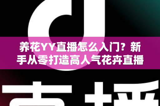 养花YY直播怎么入门？新手从零打造高人气花卉直播间的完整指南