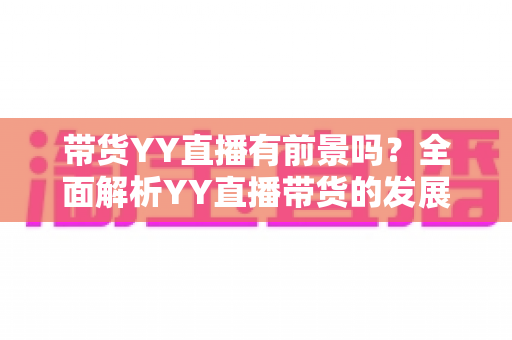 带货YY直播有前景吗?全面解析YY直播带货的发展潜力、优势挑战与实操指南 带货YY直播有前景吗?全面解析YY直播带货的发展潜力、优势挑战与实操指南