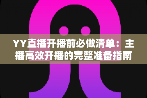 YY直播开播前必做清单：主播高效开播的完整准备指南与实战技巧