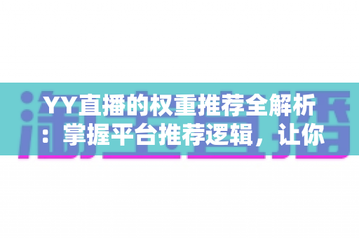 YY直播的权重推荐全解析：掌握平台推荐逻辑，让你的直播间人气倍增的实战指南