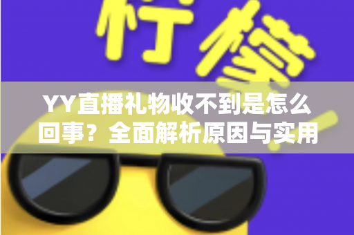 YY直播礼物收不到是怎么回事?全面解析原因与实用解决办法 YY直播礼物收不到是怎么回事?全面解析原因与实用解决办法