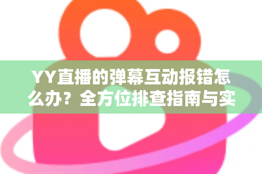YY直播的弹幕互动报错怎么办？全方位排查指南与实用解决方案，助你快速恢复畅快互动体验