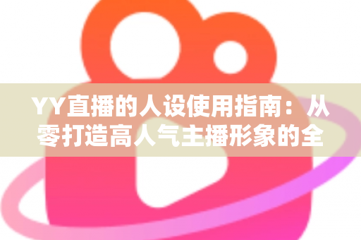 YY直播的人设使用指南：从零打造高人气主播形象的全流程攻略