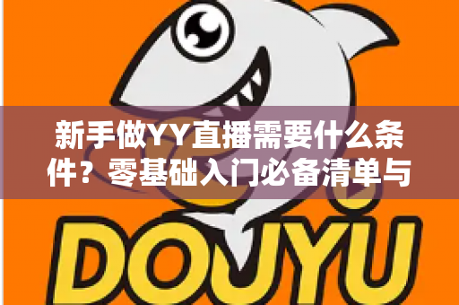 新手做YY直播需要什么条件?零基础入门必备清单与开播全流程详解 新手做YY直播需要什么条件?零基础入门必备清单与开播全流程详解