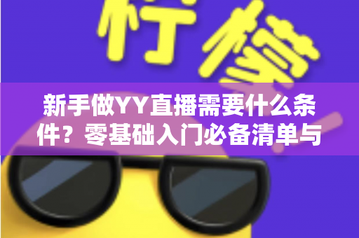 新手做YY直播需要什么条件?零基础入门必备清单与开播全流程详解 新手做YY直播需要什么条件?零基础入门必备清单与开播全流程详解