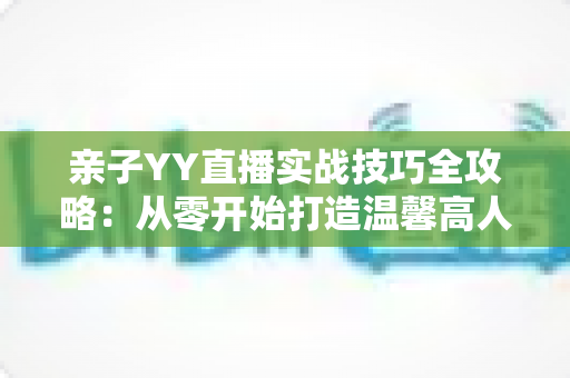 亲子YY直播实战技巧全攻略：从零开始打造温馨高人气家庭直播间