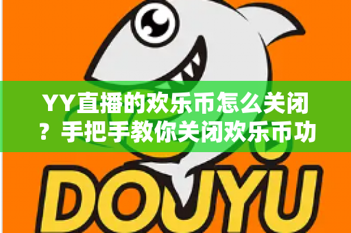 YY直播的欢乐币怎么关闭?手把手教你关闭欢乐币功能、告别误充值烦恼的实用指南 YY直播的欢乐币怎么关闭?手把手教你关闭欢乐币功能、告别误充值烦恼的实用指南