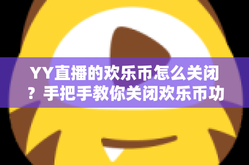 YY直播的欢乐币怎么关闭?手把手教你关闭欢乐币功能、告别误充值烦恼的实用指南 YY直播的欢乐币怎么关闭?手把手教你关闭欢乐币功能、告别误充值烦恼的实用指南