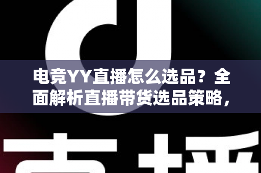 电竞YY直播怎么选品？全面解析直播带货选品策略，助你打造高转化电竞直播间