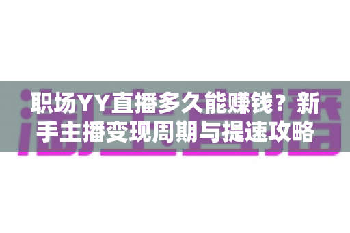 职场YY直播多久能赚钱？新手主播变现周期与提速攻略全解析