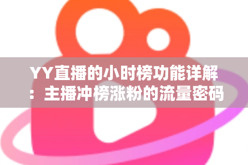 YY直播的小时榜功能详解：主播冲榜涨粉的流量密码与实战攻略