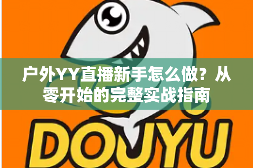 户外YY直播新手怎么做？从零开始的完整实战指南