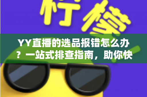 YY直播的选品报错怎么办?一站式排查指南,助你快速解决报错难题,直播带货更顺畅 YY直播的选品报错怎么办?一站式排查指南,助你快速解决报错难题,直播带货更顺畅