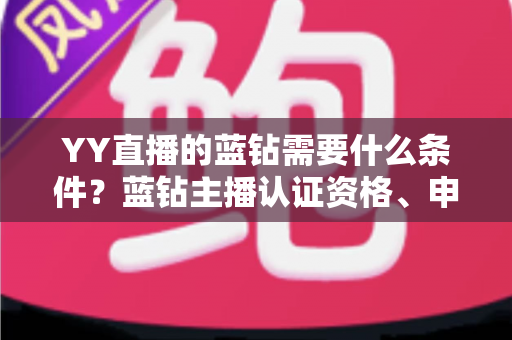 YY直播的蓝钻需要什么条件？蓝钻主播认证资格、申请流程与常见问题全攻略