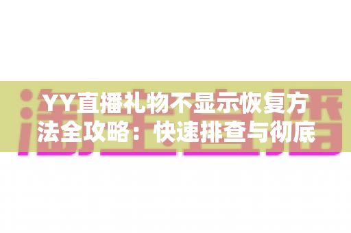 YY直播礼物不显示恢复方法全攻略：快速排查与彻底解决显示异常的实用技巧