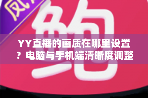 YY直播的画质在哪里设置？电脑与手机端清晰度调整全攻略
