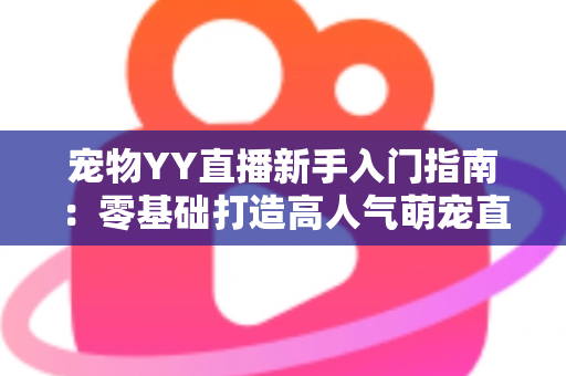 宠物YY直播新手入门指南：零基础打造高人气萌宠直播间的完整秘籍
