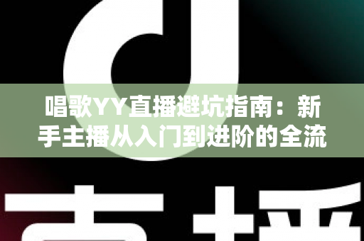 唱歌YY直播避坑指南:新手主播从入门到进阶的全流程防雷手册 唱歌YY直播避坑指南:新手主播从入门到进阶的全流程防雷手册