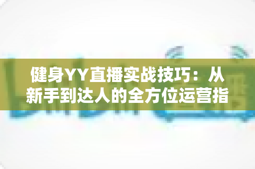 健身YY直播实战技巧：从新手到达人的全方位运营指南