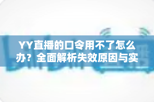 YY直播的口令用不了怎么办?全面解析失效原因与实用解决技巧,助您快速恢复正常直播体验 YY直播的口令用不了怎么办?全面解析失效原因与实用解决技巧,助您快速恢复正常直播体验