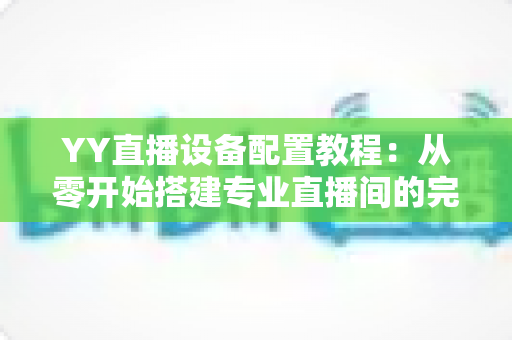 YY直播设备配置教程：从零开始搭建专业直播间的完整指南