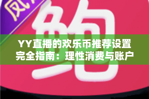 YY直播的欢乐币推荐设置完全指南：理性消费与账户安全的必备攻略