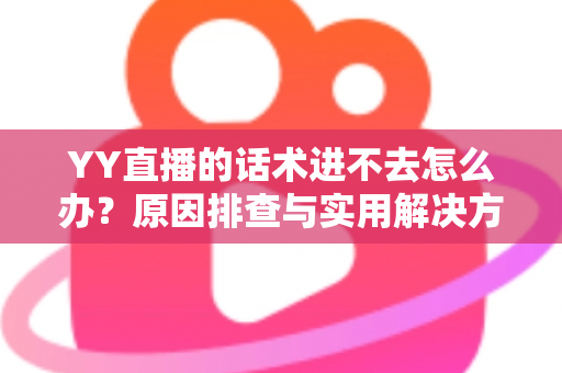 YY直播的话术进不去怎么办?原因排查与实用解决方法全攻略 YY直播的话术进不去怎么办?原因排查与实用解决方法全攻略
